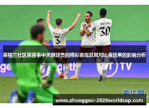 英格兰社区盾赛事中关键球员的精彩表现及其对比赛结果的影响分析 英格兰社区盾赛事中关键球员的精彩表现及其对比赛结果的影响分析