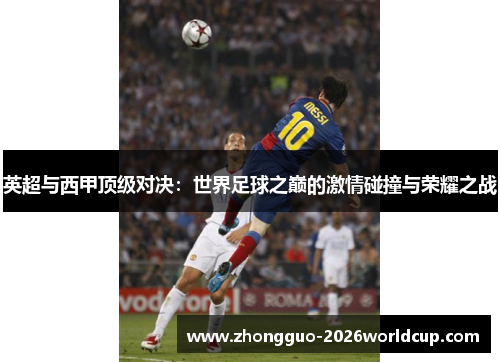 英超与西甲顶级对决:世界足球之巅的激情碰撞与荣耀之战 英超与西甲顶级对决:世界足球之巅的激情碰撞与荣耀之战
