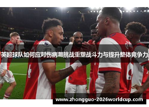 英超球队如何应对伤病潮挑战重塑战斗力与提升整体竞争力 英超球队如何应对伤病潮挑战重塑战斗力与提升整体竞争力