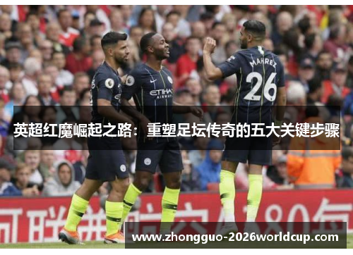 英超红魔崛起之路:重塑足坛传奇的五大关键步骤 英超红魔崛起之路:重塑足坛传奇的五大关键步骤