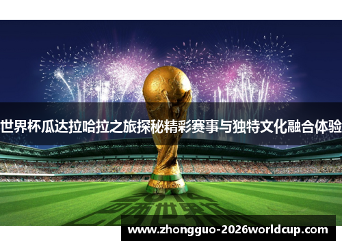 世界杯瓜达拉哈拉之旅探秘精彩赛事与独特文化融合体验 世界杯瓜达拉哈拉之旅探秘精彩赛事与独特文化融合体验