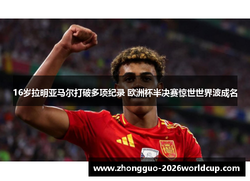 16岁拉明亚马尔打破多项纪录 欧洲杯半决赛惊世世界波成名