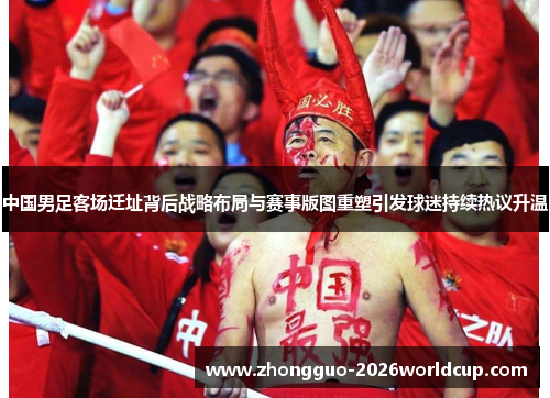 中国男足客场迁址背后战略布局与赛事版图重塑引发球迷持续热议升温 中国男足客场迁址背后战略布局与赛事版图重塑引发球迷持续热议升温
