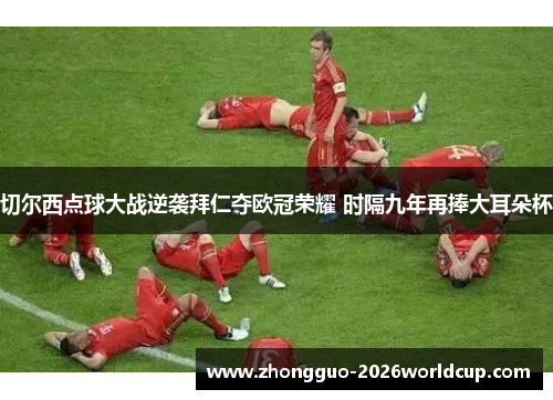 切尔西点球大战逆袭拜仁夺欧冠荣耀 时隔九年再捧大耳朵杯