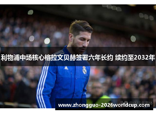 利物浦中场核心格拉文贝赫签署六年长约 续约至2032年