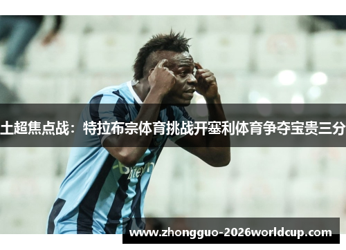 土超焦点战:特拉布宗体育挑战开塞利体育争夺宝贵三分 土超焦点战:特拉布宗体育挑战开塞利体育争夺宝贵三分