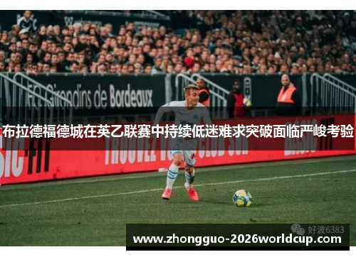 布拉德福德城在英乙联赛中持续低迷难求突破面临严峻考验 布拉德福德城在英乙联赛中持续低迷难求突破面临严峻考验