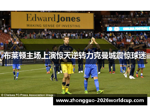 布莱顿主场上演惊天逆转力克曼城震惊球迷 布莱顿主场上演惊天逆转力克曼城震惊球迷