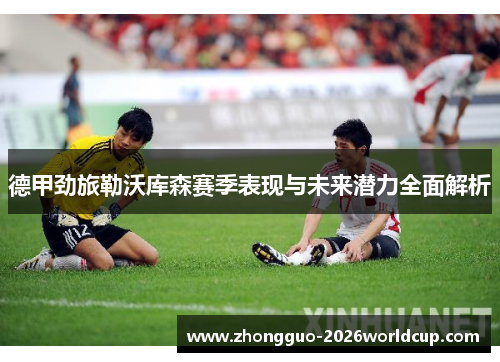 德甲劲旅勒沃库森赛季表现与未来潜力全面解析 德甲劲旅勒沃库森赛季表现与未来潜力全面解析