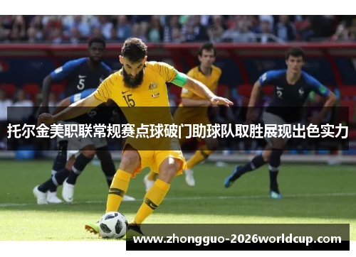 托尔金美职联常规赛点球破门助球队取胜展现出色实力
