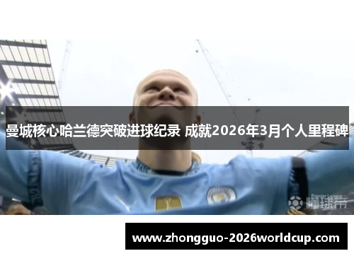 曼城核心哈兰德突破进球纪录 成就2026年3月个人里程碑 曼城核心哈兰德突破进球纪录 成就2026年3月个人里程碑