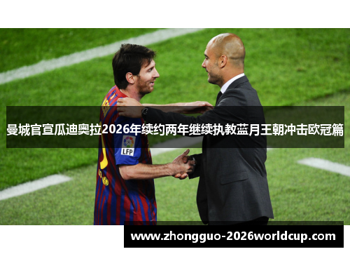 曼城官宣瓜迪奥拉2026年续约两年继续执教蓝月王朝冲击欧冠篇