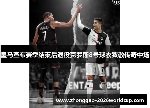 皇马宣布赛季结束后退役克罗斯8号球衣致敬传奇中场 皇马宣布赛季结束后退役克罗斯8号球衣致敬传奇中场