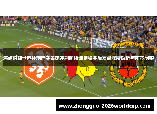 焦点时刻世界杯预选赛名额冲刺阶段谁更稳赛后复盘深度解析与前景展望 焦点时刻世界杯预选赛名额冲刺阶段谁更稳赛后复盘深度解析与前景展望