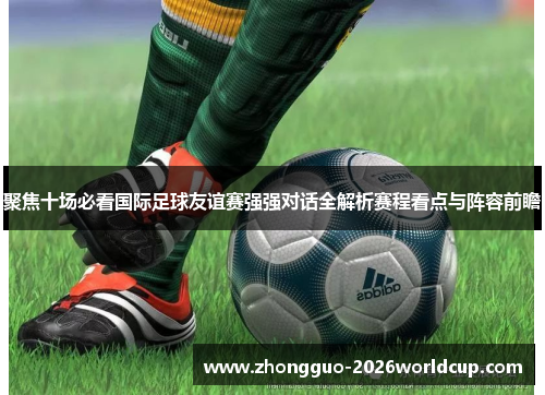 聚焦十场必看国际足球友谊赛强强对话全解析赛程看点与阵容前瞻 聚焦十场必看国际足球友谊赛强强对话全解析赛程看点与阵容前瞻