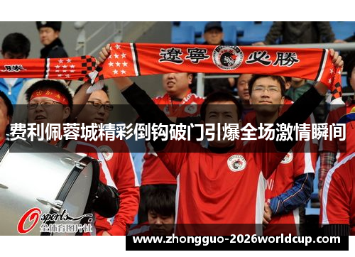 费利佩蓉城精彩倒钩破门引爆全场激情瞬间