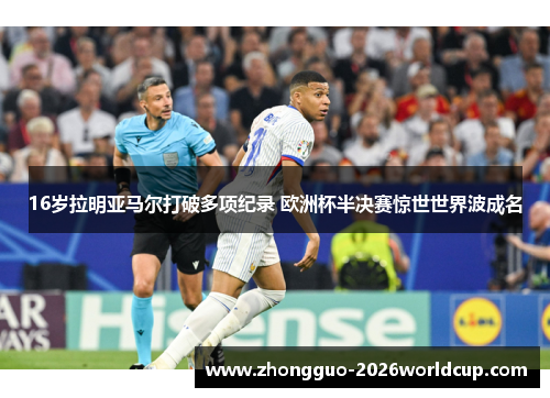 16岁拉明亚马尔打破多项纪录 欧洲杯半决赛惊世世界波成名