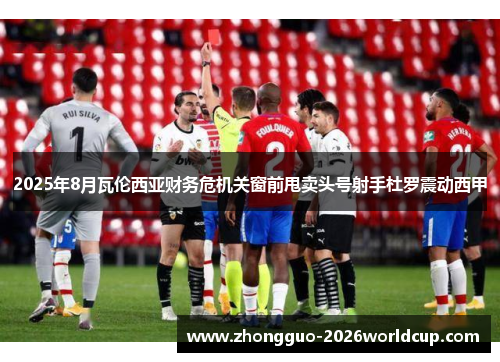 2025年8月瓦伦西亚财务危机关窗前甩卖头号射手杜罗震动西甲