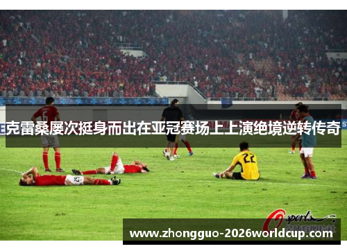 克雷桑屡次挺身而出在亚冠赛场上上演绝境逆转传奇