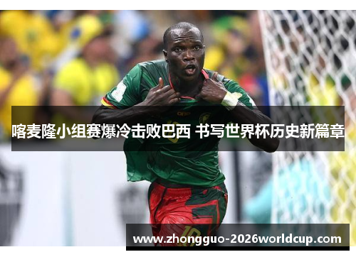 喀麦隆小组赛爆冷击败巴西 书写世界杯历史新篇章