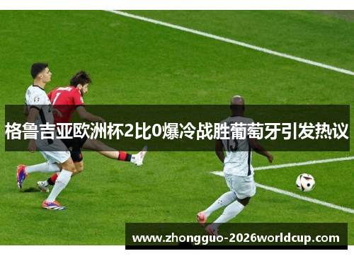 格鲁吉亚欧洲杯2比0爆冷战胜葡萄牙引发热议