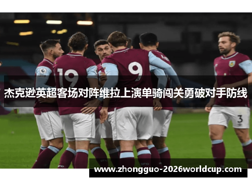 杰克逊英超客场对阵维拉上演单骑闯关勇破对手防线