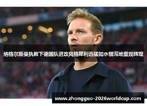 纳格尔斯曼执教下德国队进攻风格犀利迅猛如水银泻地重现辉煌 纳格尔斯曼执教下德国队进攻风格犀利迅猛如水银泻地重现辉煌
