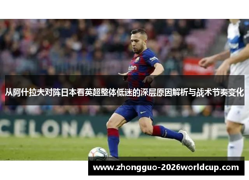 从阿什拉夫对阵日本看英超整体低迷的深层原因解析与战术节奏变化