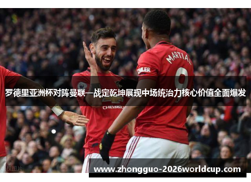 罗德里亚洲杯对阵曼联一战定乾坤展现中场统治力核心价值全面爆发 罗德里亚洲杯对阵曼联一战定乾坤展现中场统治力核心价值全面爆发