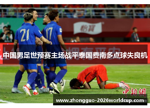 中国男足世预赛主场战平泰国费南多点球失良机 中国男足世预赛主场战平泰国费南多点球失良机
