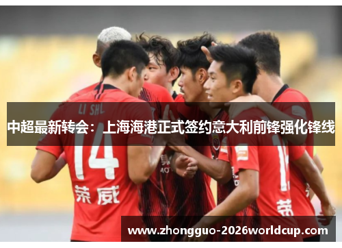 中超最新转会：上海海港正式签约意大利前锋强化锋线