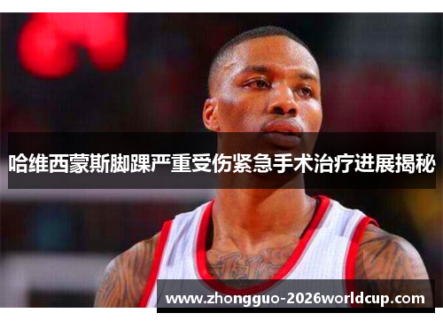 哈维西蒙斯脚踝严重受伤紧急手术治疗进展揭秘 哈维西蒙斯脚踝严重受伤紧急手术治疗进展揭秘