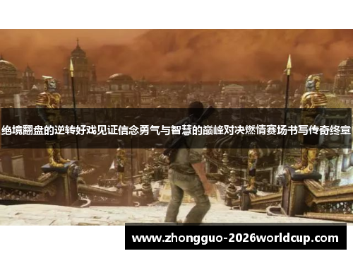 绝境翻盘的逆转好戏见证信念勇气与智慧的巅峰对决燃情赛场书写传奇终章 绝境翻盘的逆转好戏见证信念勇气与智慧的巅峰对决燃情赛场书写传奇终章