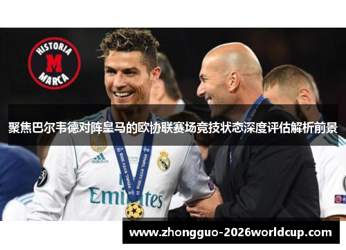 聚焦巴尔韦德对阵皇马的欧协联赛场竞技状态深度评估解析前景 聚焦巴尔韦德对阵皇马的欧协联赛场竞技状态深度评估解析前景