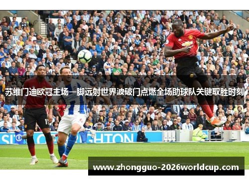 苏维门迪欧冠主场一脚远射世界波破门点燃全场助球队关键取胜时刻 苏维门迪欧冠主场一脚远射世界波破门点燃全场助球队关键取胜时刻
