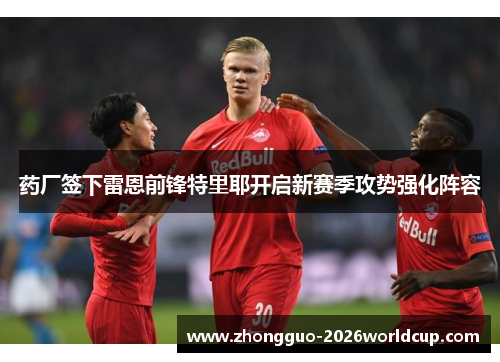 药厂签下雷恩前锋特里耶开启新赛季攻势强化阵容