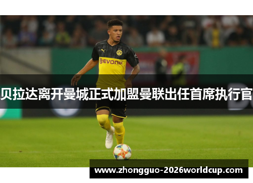 贝拉达离开曼城正式加盟曼联出任首席执行官 贝拉达离开曼城正式加盟曼联出任首席执行官