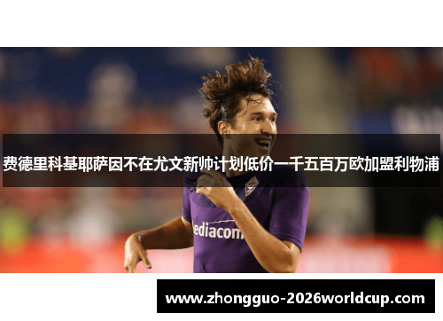费德里科基耶萨因不在尤文新帅计划低价一千五百万欧加盟利物浦 费德里科基耶萨因不在尤文新帅计划低价一千五百万欧加盟利物浦