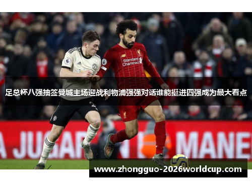 足总杯八强抽签曼城主场迎战利物浦强强对话谁能挺进四强成为最大看点 足总杯八强抽签曼城主场迎战利物浦强强对话谁能挺进四强成为最大看点